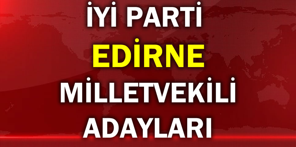 İYİ PARTİ EDİRNE MİLLETVEKİLİ ADAY LİSTESİ